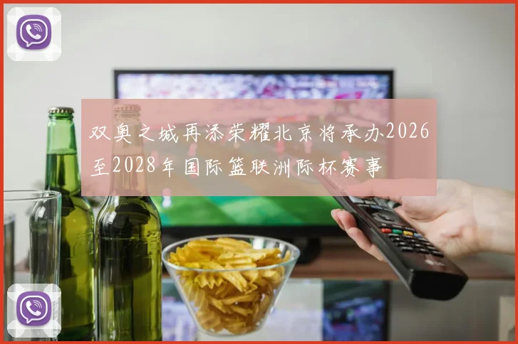 双奥之城再添荣耀北京将承办2026至2028年国际篮联洲际杯赛事