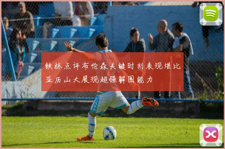 铁林点评布伦森关键时刻表现堪比亚历山大展现超强解围能力