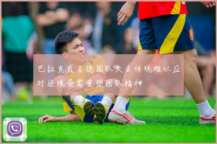 巴拉克直言德国队失去传统难以应对逆境亟需重塑团队精神