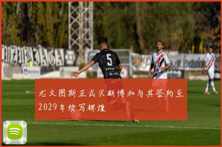 尤文图斯正式买断博加与其签约至2029年续写辉煌