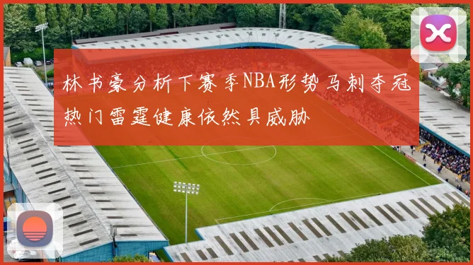 林书豪分析下赛季NBA形势马刺夺冠热门雷霆健康依然具威胁
