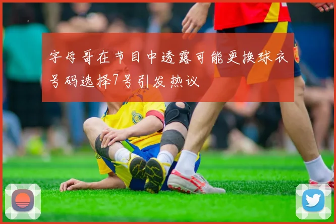 字母哥在节目中透露可能更换球衣号码选择7号引发热议