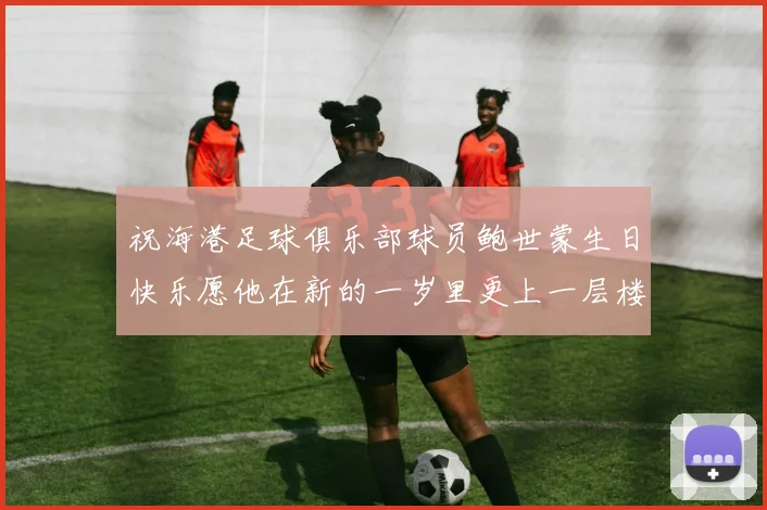 祝海港足球俱乐部球员鲍世蒙生日快乐愿他在新的一岁里更上一层楼