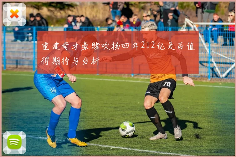 重建奇才豪赌吹杨四年212亿是否值得期待与分析