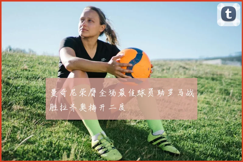 曼奇尼荣膺全场最佳球员助罗马战胜拉齐奥梅开二度