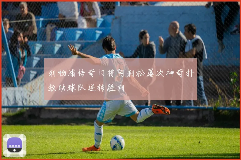 利物浦传奇门将阿利松屡次神奇扑救助球队逆转胜利
