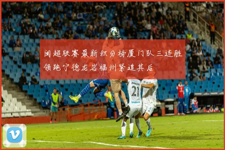 闽超联赛最新积分榜厦门队三连胜领跑宁德龙岩福州紧追其后