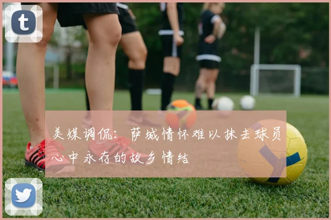 美媒调侃：萨城情怀难以抹去球员心中永存的故乡情结