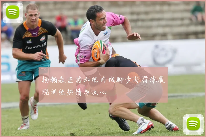 杨瀚森坚持加练内线脚步与罚球展现训练热情与决心