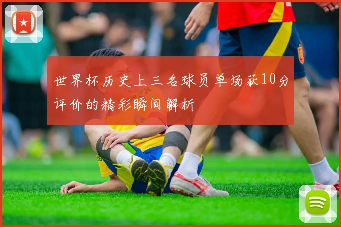 世界杯历史上三名球员单场获10分评价的精彩瞬间解析