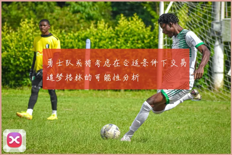 勇士队或将考虑在合适条件下交易追梦格林的可能性分析