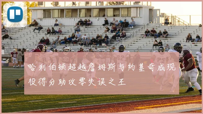 哈利伯顿超越詹姆斯与约基奇成现役得分助攻零失误之王