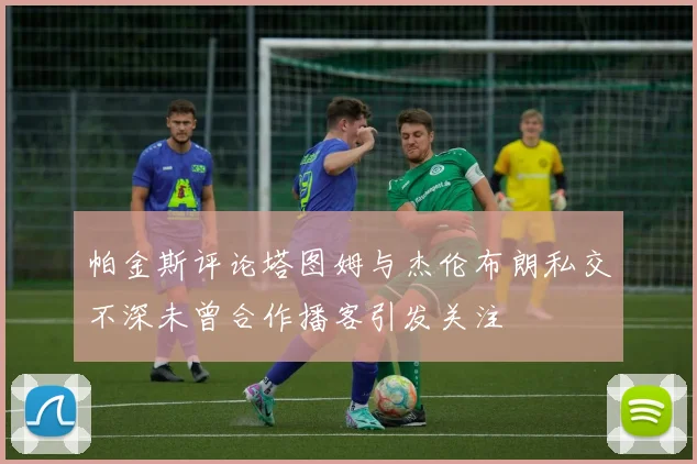 帕金斯评论塔图姆与杰伦布朗私交不深未曾合作播客引发关注
