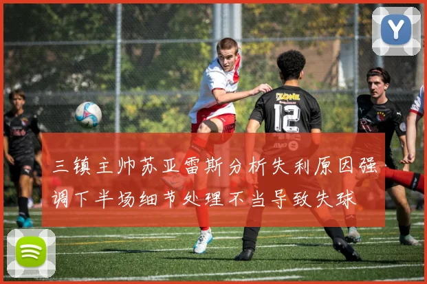 三镇主帅苏亚雷斯分析失利原因强调下半场细节处理不当导致失球