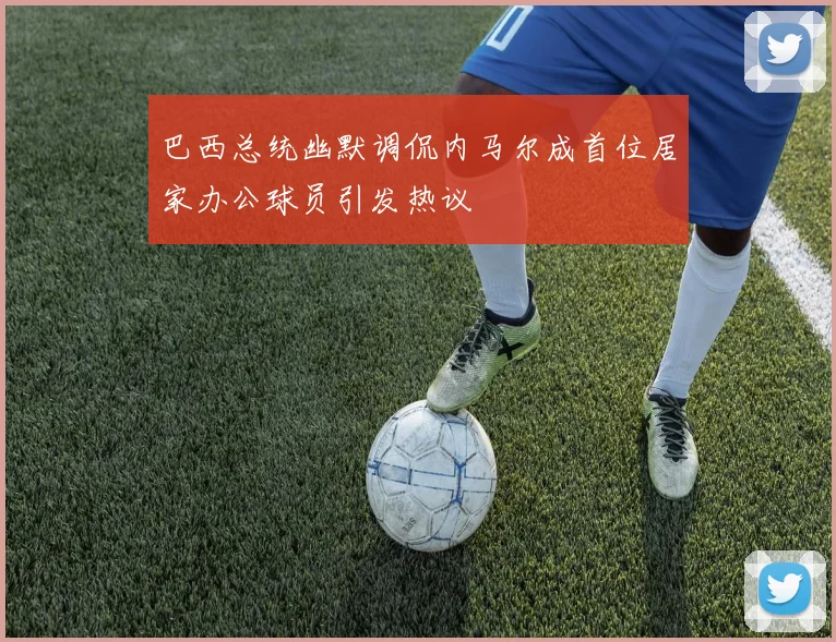 巴西总统幽默调侃内马尔成首位居家办公球员引发热议