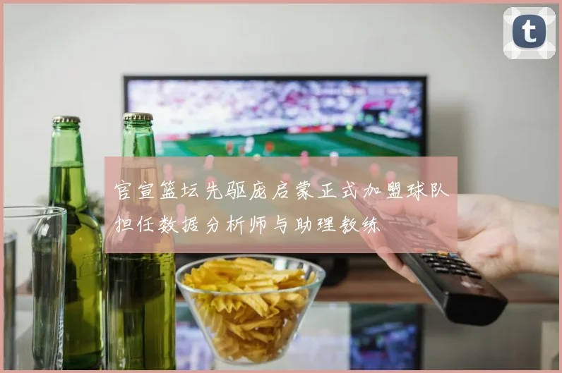 官宣篮坛先驱庞启蒙正式加盟球队担任数据分析师与助理教练