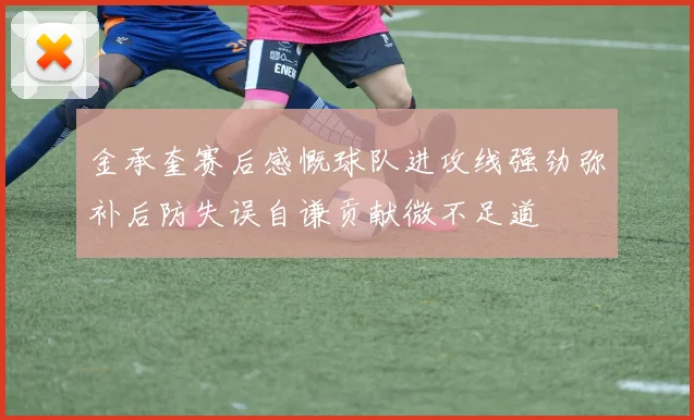 金承奎赛后感慨球队进攻线强劲弥补后防失误自谦贡献微不足道