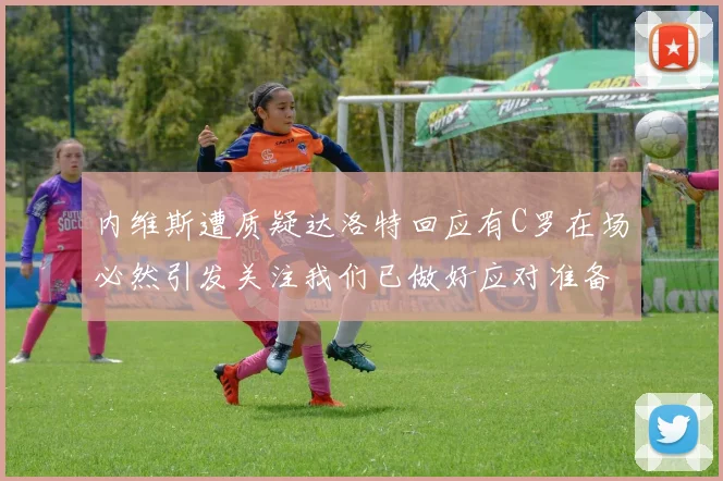 内维斯遭质疑达洛特回应有C罗在场必然引发关注我们已做好应对准备