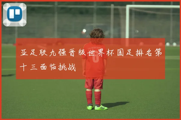 亚足联九强晋级世界杯国足排名第十三面临挑战