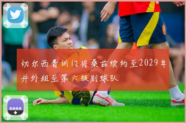 切尔西青训门将桑兹续约至2029年并外租至第六级别球队
