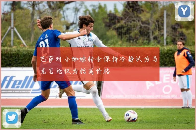 巴萨对小蜘蛛转会保持冷静认为马竞言论仅为抬高价格